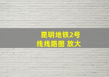 昆明地铁2号线线路图 放大